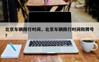 北京车辆限行时间，北京车辆限行时间和牌号？