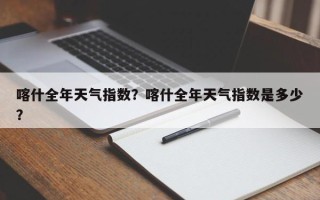 喀什全年天气指数？喀什全年天气指数是多少？