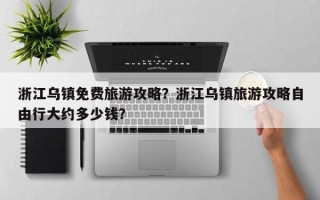 浙江乌镇免费旅游攻略？浙江乌镇旅游攻略自由行大约多少钱？