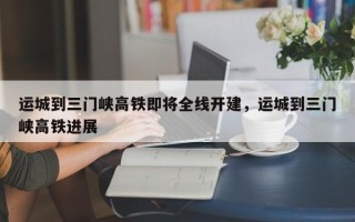 运城到三门峡高铁即将全线开建，运城到三门峡高铁进展