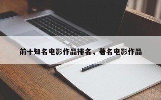 前十知名电影作品排名，著名电影作品
