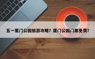 五一厦门公园旅游攻略？厦门公园门票免费？