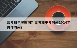 高考和中考时间？高考和中考时间2024年具体时间？