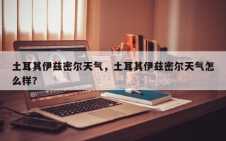 土耳其伊兹密尔天气，土耳其伊兹密尔天气怎么样？