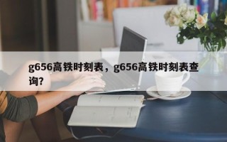 g656高铁时刻表，g656高铁时刻表查询？