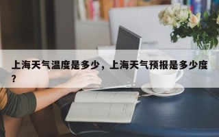上海天气温度是多少，上海天气预报是多少度？