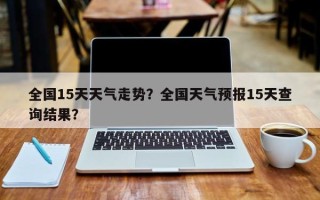 全国15天天气走势？全国天气预报15天查询结果？
