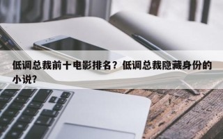 低调总裁前十电影排名？低调总裁隐藏身份的小说？