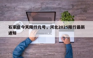石家庄今天限行几号，河北2025限行最新通知
