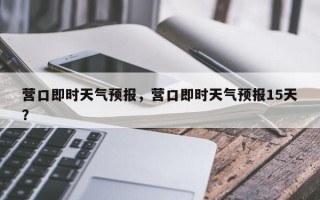 营口即时天气预报，营口即时天气预报15天？