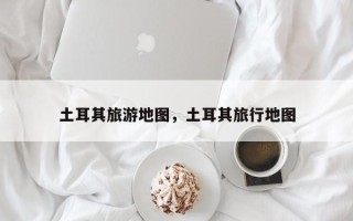 土耳其旅游地图，土耳其旅行地图