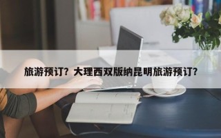 旅游预订？大理西双版纳昆明旅游预订？