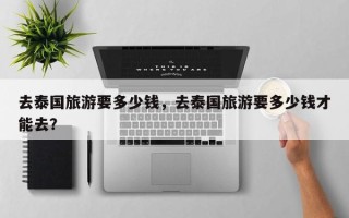 去泰国旅游要多少钱，去泰国旅游要多少钱才能去？