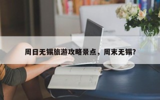 周日无锡旅游攻略景点，周末无锡？