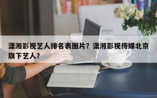 潇湘影视艺人排名表图片？潇湘影视传媒北京旗下艺人？
