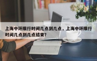 上海中环限行时间几点到几点，上海中环限行时间几点到几点结束？