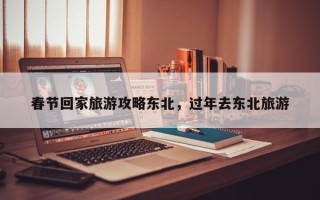 春节回家旅游攻略东北，过年去东北旅游