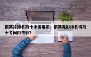 搞笑片排名前十中国电影，搞笑电影排名榜前十名国内电影？