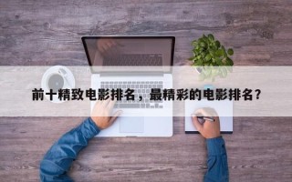 前十精致电影排名，最精彩的电影排名？
