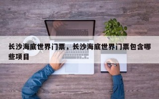 长沙海底世界门票，长沙海底世界门票包含哪些项目