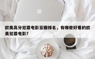 欧美高分犯罪电影豆瓣排名，有哪些好看的欧美犯罪电影？