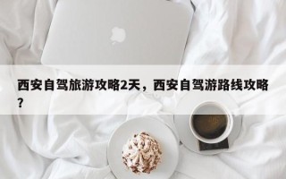 西安自驾旅游攻略2天，西安自驾游路线攻略？