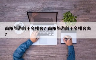 南阳旅游前十名排名？南阳旅游前十名排名表？
