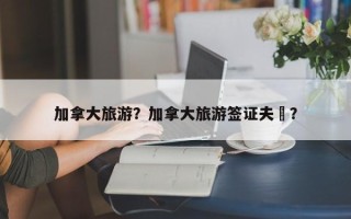 加拿大旅游？加拿大旅游签证夫妿？