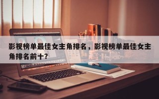 影视榜单最佳女主角排名，影视榜单最佳女主角排名前十？
