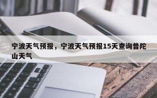 宁波天气预报，宁波天气预报15天查询普陀山天气