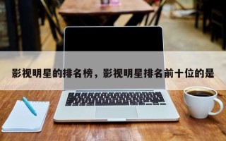影视明星的排名榜，影视明星排名前十位的是