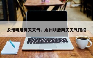 永州明后两天天气，永州明后两天天气预报