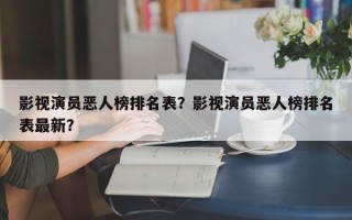 影视演员恶人榜排名表？影视演员恶人榜排名表最新？