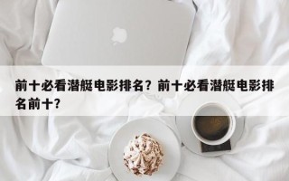 前十必看潜艇电影排名？前十必看潜艇电影排名前十？