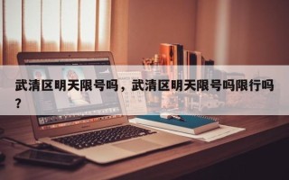 武清区明天限号吗，武清区明天限号吗限行吗？
