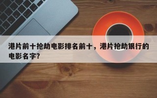 港片前十抢劫电影排名前十，港片抢劫银行的电影名字？