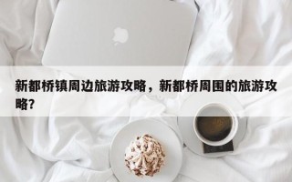 新都桥镇周边旅游攻略，新都桥周围的旅游攻略？