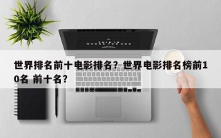 世界排名前十电影排名？世界电影排名榜前10名 前十名？