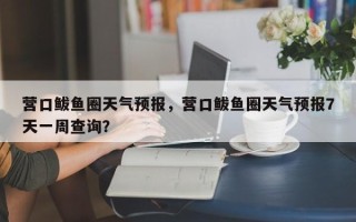 营口鲅鱼圈天气预报，营口鲅鱼圈天气预报7天一周查询？