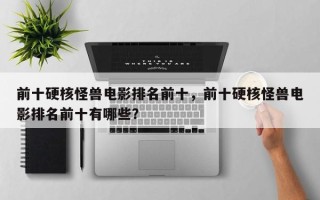 前十硬核怪兽电影排名前十，前十硬核怪兽电影排名前十有哪些？