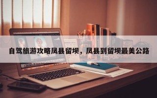 自驾旅游攻略凤县留坝，凤县到留坝最美公路