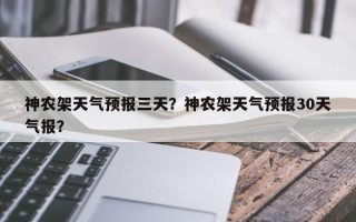 神农架天气预报三天？神农架天气预报30天气报？