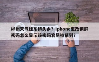 郴州天气桂东桥头乡？iphone更改锁屏密码怎么显示该密码容易被猜到？