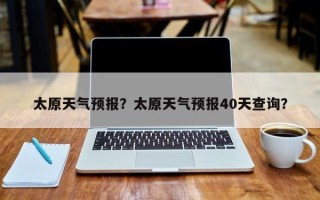 太原天气预报？太原天气预报40天查询？