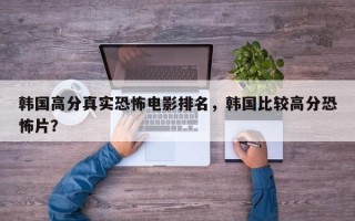 韩国高分真实恐怖电影排名，韩国比较高分恐怖片？