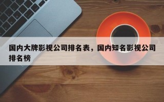 国内大牌影视公司排名表，国内知名影视公司排名榜