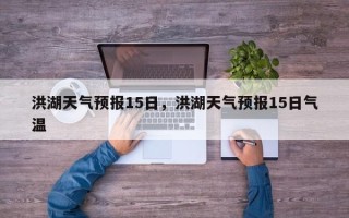 洪湖天气预报15日，洪湖天气预报15日气温