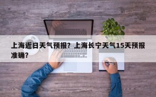 上海近日天气预报？上海长宁天气15天预报准确？