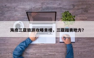 海南三亚旅游攻略青楼，三亚踏青地方？
