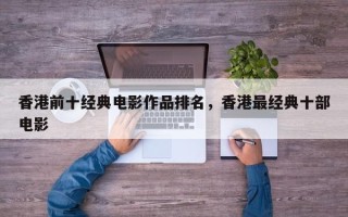香港前十经典电影作品排名，香港最经典十部电影